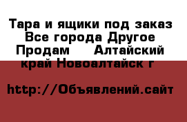 Тара и ящики под заказ - Все города Другое » Продам   . Алтайский край,Новоалтайск г.